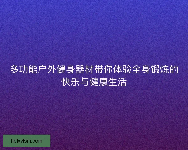 多功能户外健身器材带你体验全身锻炼的快乐与健康生活