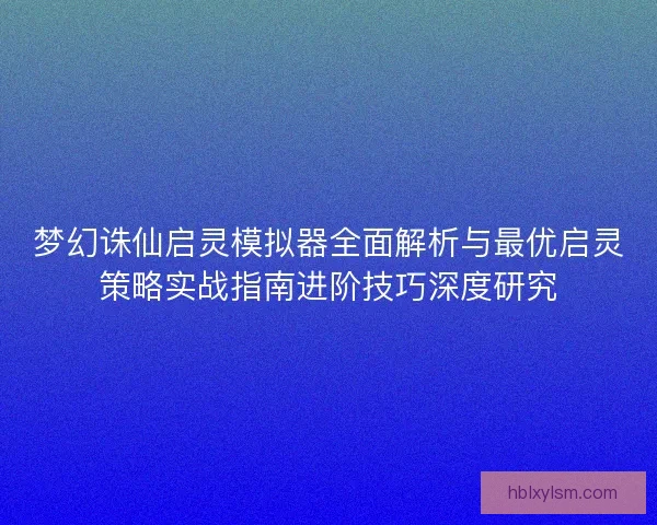 梦幻诛仙启灵模拟器全面解析与最优启灵策略实战指南进阶技巧深度研究
