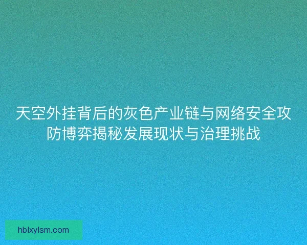 天空外挂背后的灰色产业链与网络安全攻防博弈揭秘发展现状与治理挑战