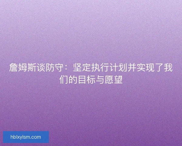 詹姆斯谈防守：坚定执行计划并实现了我们的目标与愿望