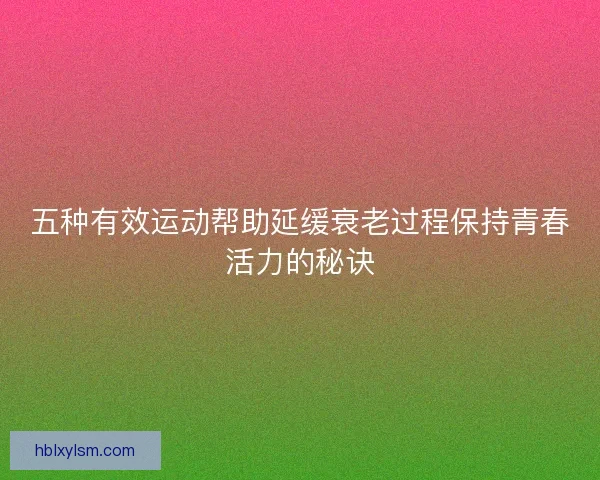 五种有效运动帮助延缓衰老过程保持青春活力的秘诀