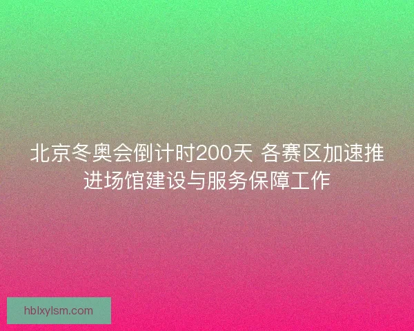 北京冬奥会倒计时200天 各赛区加速推进场馆建设与服务保障工作